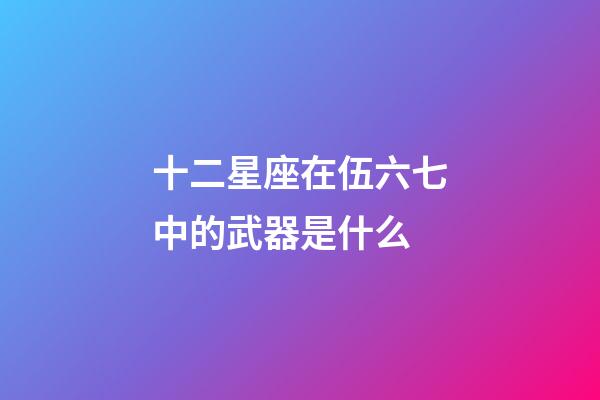 十二星座在伍六七中的武器是什么-第1張-星座運勢-玄機派