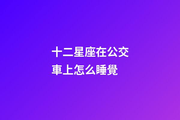 十二星座在公交車上怎么睡覺-第1張-星座運(yùn)勢(shì)-玄機(jī)派