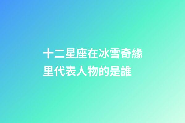 十二星座在冰雪奇緣里代表人物的是誰-第1張-星座運勢-玄機派