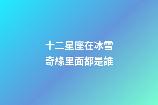 十二星座在冰雪奇緣里面都是誰