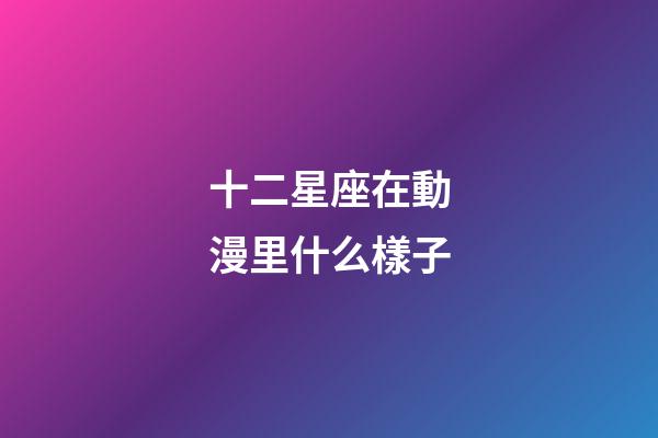 十二星座在動漫里什么樣子-第1張-星座運勢-玄機派