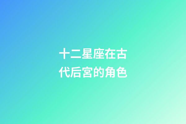 十二星座在古代后宮的角色-第1張-星座運勢-玄機派