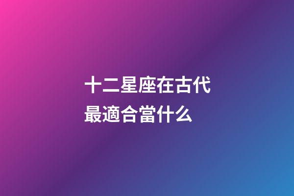 十二星座在古代最適合當什么-第1張-星座運勢-玄機派
