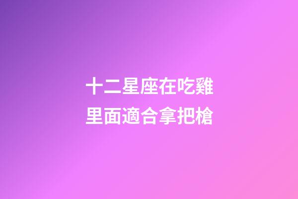 十二星座在吃雞里面適合拿把槍-第1張-星座運勢-玄機派