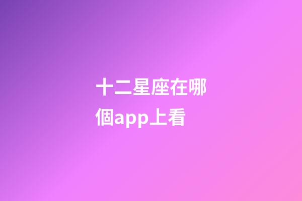 十二星座在哪個app上看-第1張-星座運勢-玄機派