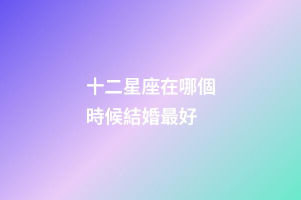 十二星座在哪個時候結婚最好-第1張-星座運勢-玄機派