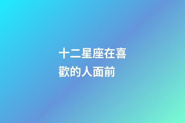 十二星座在喜歡的人面前-第1張-星座運勢-玄機派