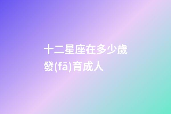 十二星座在多少歲發(fā)育成人-第1張-星座運勢-玄機派