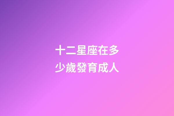 十二星座在多少歲發育成人-第1張-星座運勢-玄機派