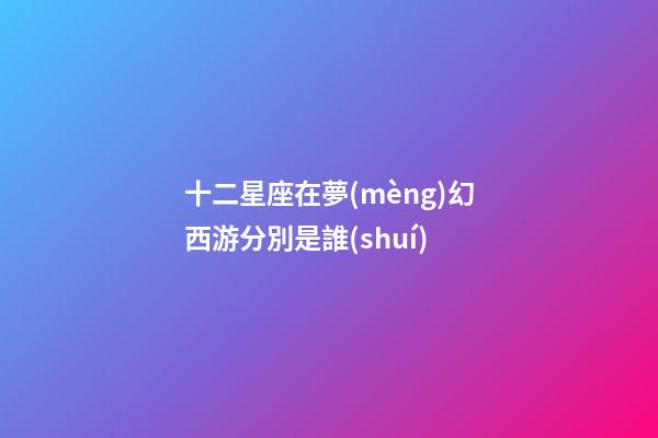 十二星座在夢(mèng)幻西游分別是誰(shuí)