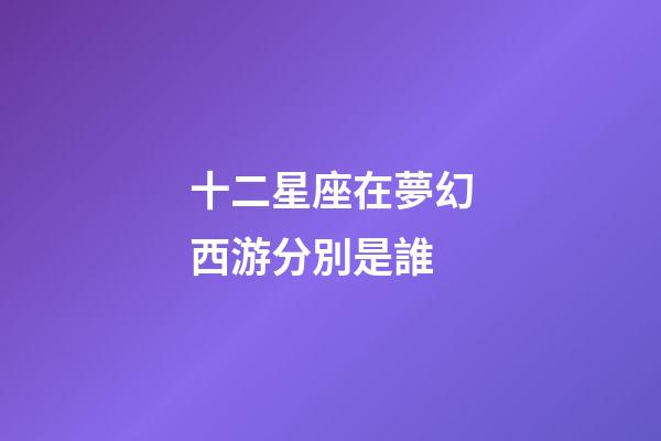 十二星座在夢幻西游分別是誰-第1張-星座運勢-玄機派