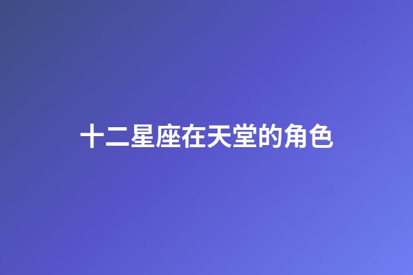 十二星座在天堂的角色-第1張-星座運(yùn)勢(shì)-玄機(jī)派