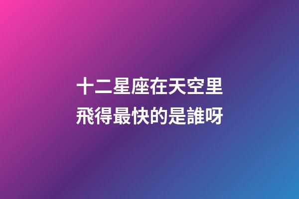 十二星座在天空里飛得最快的是誰呀-第1張-星座運勢-玄機派