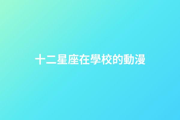 十二星座在學校的動漫-第1張-星座運勢-玄機派
