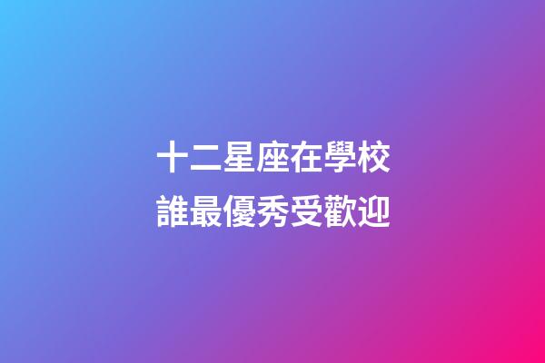 十二星座在學校誰最優秀受歡迎-第1張-星座運勢-玄機派