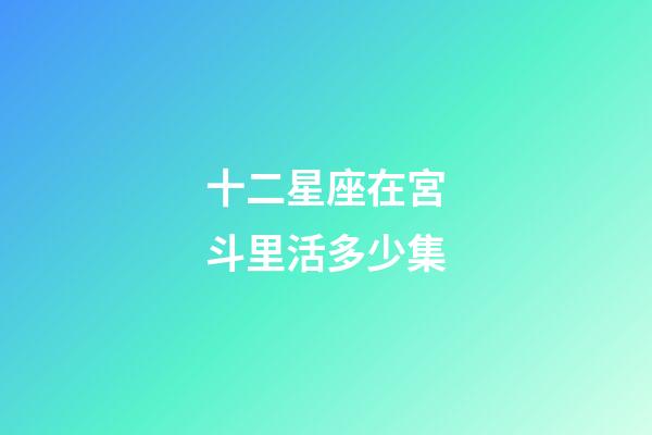 十二星座在宮斗里活多少集-第1張-星座運勢-玄機派