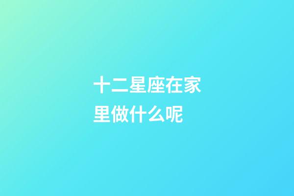 十二星座在家里做什么呢-第1張-星座運勢-玄機派