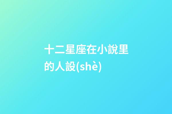 十二星座在小說里的人設(shè)-第1張-星座運(yùn)勢(shì)-玄機(jī)派