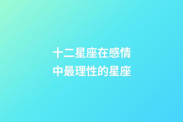十二星座在感情中最理性的星座-第1張-星座運勢-玄機派