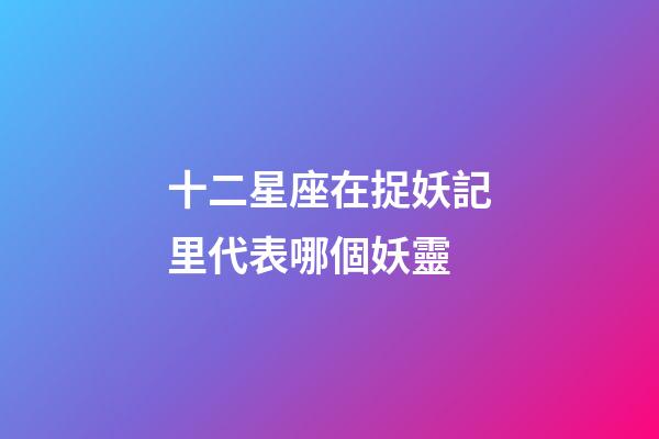十二星座在捉妖記里代表哪個妖靈-第1張-星座運勢-玄機派