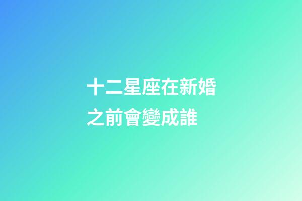 十二星座在新婚之前會變成誰-第1張-星座運勢-玄機派