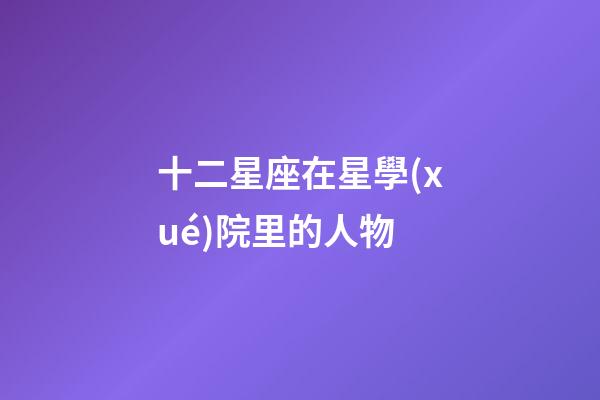 十二星座在星學(xué)院里的人物-第1張-星座運勢-玄機派