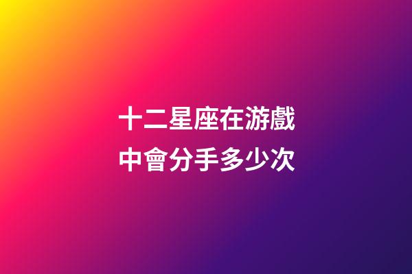 十二星座在游戲中會分手多少次-第1張-星座運勢-玄機派