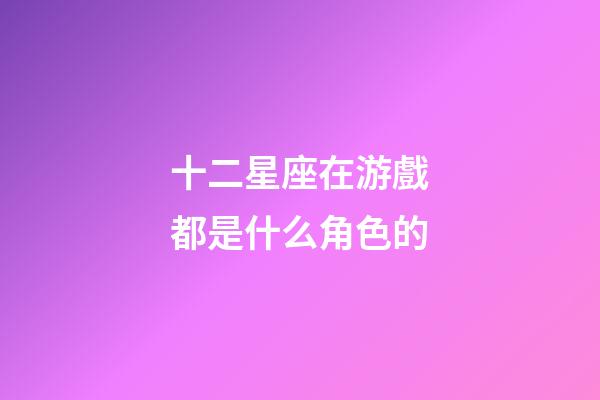 十二星座在游戲都是什么角色的-第1張-星座運勢-玄機派