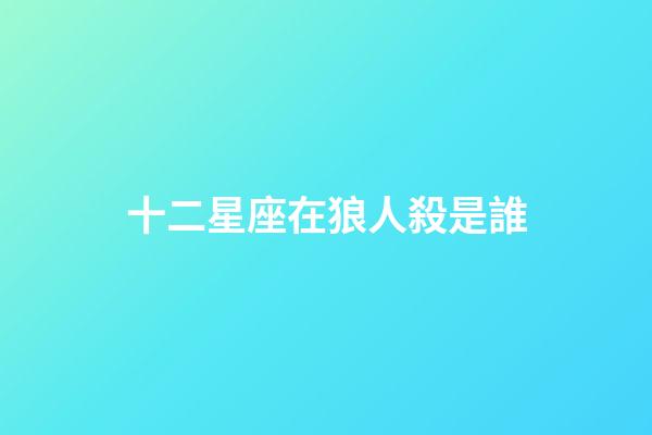 十二星座在狼人殺是誰-第1張-星座運勢-玄機派