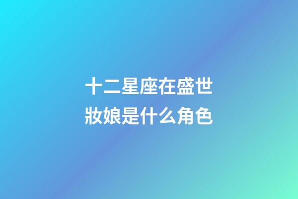 十二星座在盛世妝娘是什么角色-第1張-星座運勢-玄機派