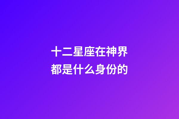 十二星座在神界都是什么身份的-第1張-星座運勢-玄機派