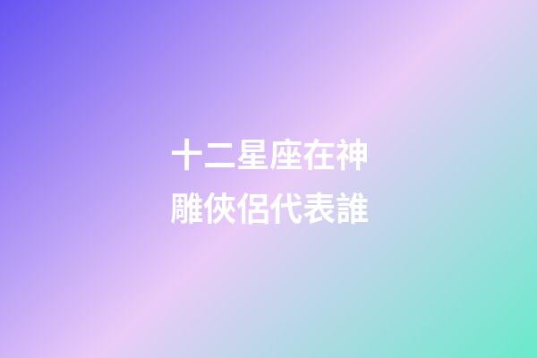 十二星座在神雕俠侶代表誰