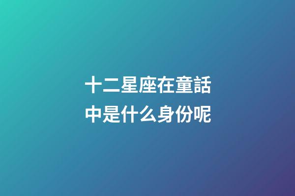 十二星座在童話中是什么身份呢-第1張-星座運(yùn)勢-玄機(jī)派