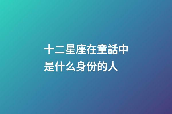十二星座在童話中是什么身份的人-第1張-星座運勢-玄機派