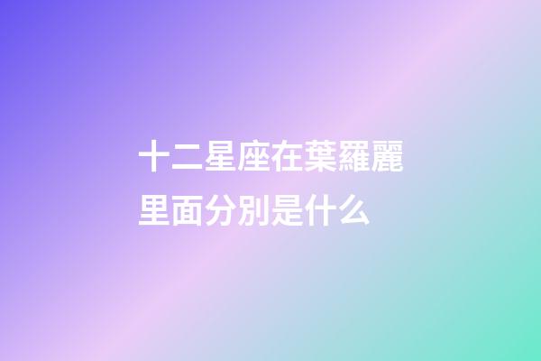 十二星座在葉羅麗里面分別是什么-第1張-星座運勢-玄機派