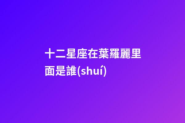 十二星座在葉羅麗里面是誰(shuí)-第1張-星座運(yùn)勢(shì)-玄機(jī)派