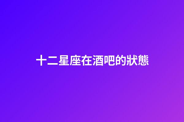 十二星座在酒吧的狀態-第1張-星座運勢-玄機派