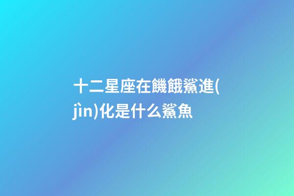 十二星座在饑餓鯊進(jìn)化是什么鯊魚-第1張-星座運勢-玄機(jī)派