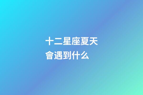 十二星座夏天會遇到什么-第1張-星座運勢-玄機派