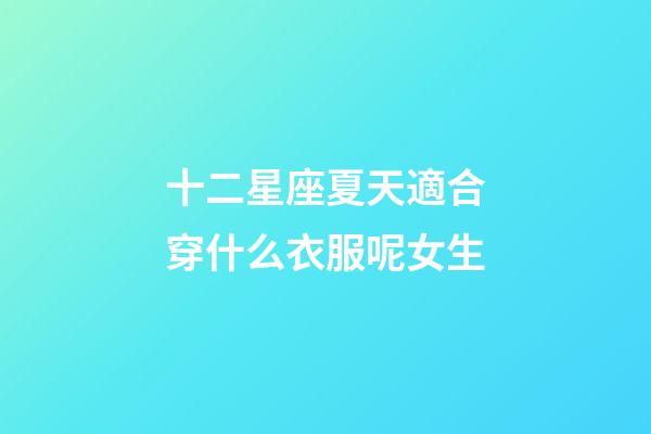 十二星座夏天適合穿什么衣服呢女生-第1張-星座運勢-玄機派