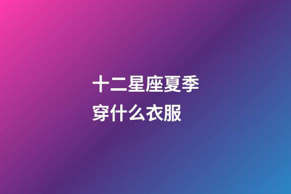 十二星座夏季穿什么衣服-第1張-星座運勢-玄機派