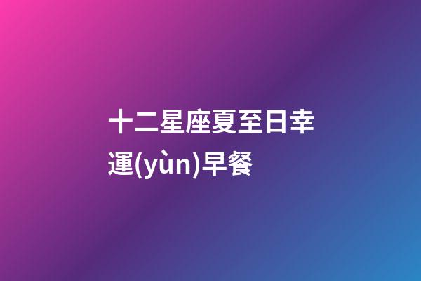 十二星座夏至日幸運(yùn)早餐