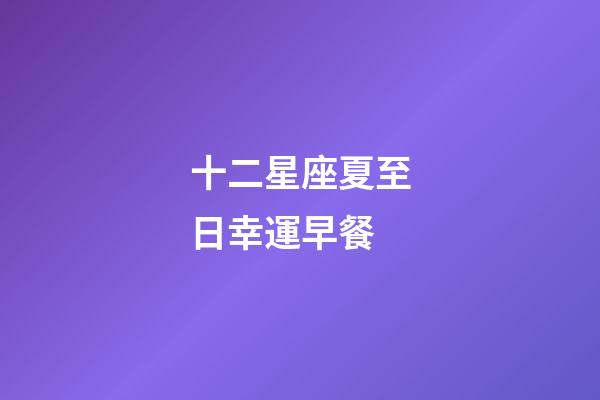 十二星座夏至日幸運早餐-第1張-星座運勢-玄機派