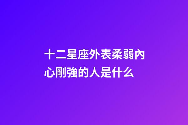 十二星座外表柔弱內心剛強的人是什么-第1張-星座運勢-玄機派