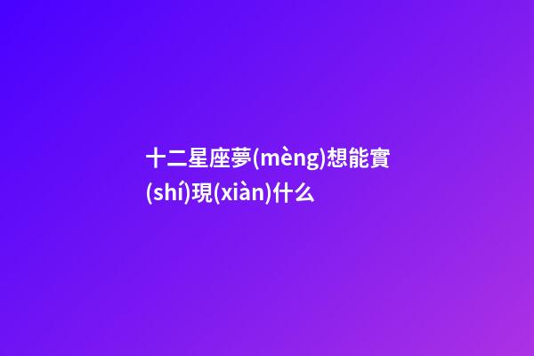 十二星座夢(mèng)想能實(shí)現(xiàn)什么-第1張-星座運(yùn)勢(shì)-玄機(jī)派