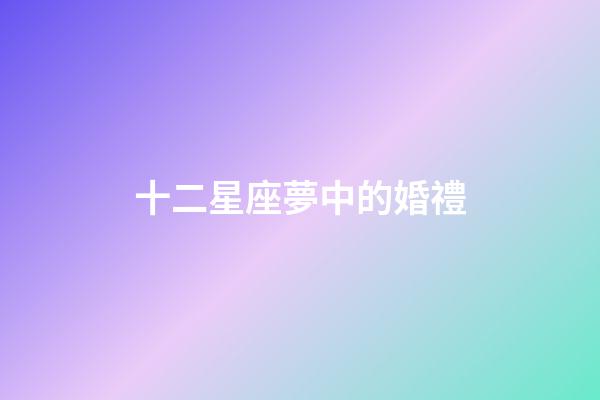 十二星座夢中的婚禮-第1張-星座運勢-玄機派