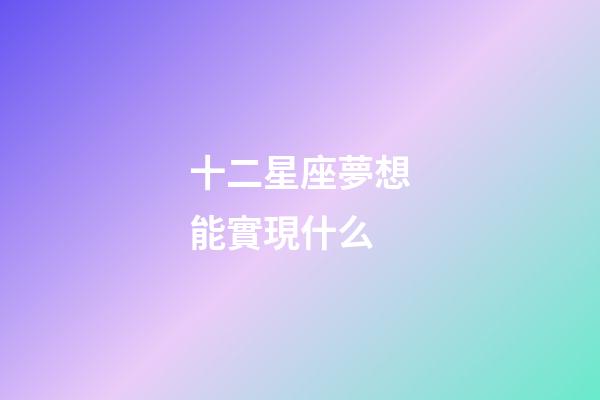 十二星座夢想能實現什么-第1張-星座運勢-玄機派