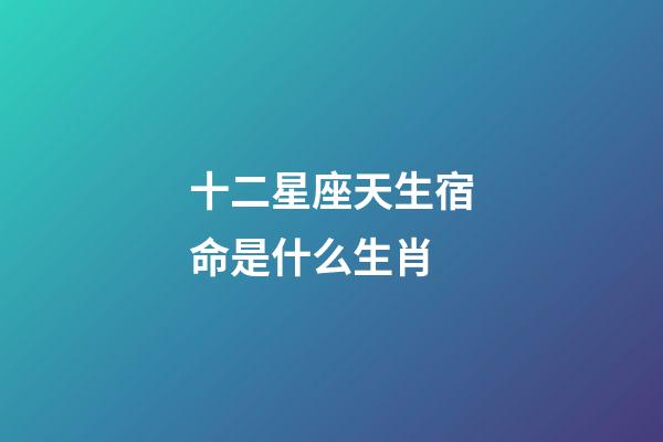 十二星座天生宿命是什么生肖-第1張-星座運勢-玄機派