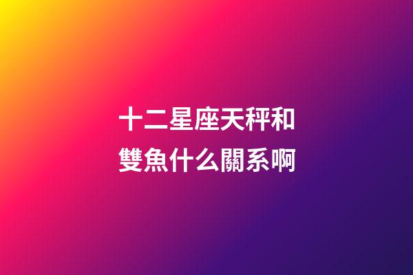 十二星座天秤和雙魚什么關系啊-第1張-星座運勢-玄機派