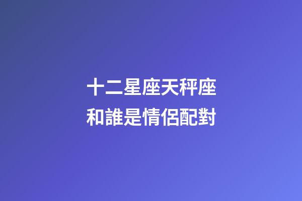 十二星座天秤座和誰是情侶配對-第1張-星座運勢-玄機派